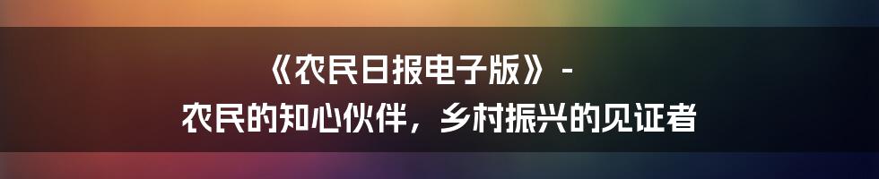 《农民日报电子版》 - 农民的知心伙伴，乡村振兴的见证者