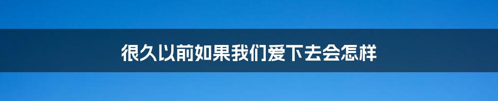 很久以前如果我们爱下去会怎样