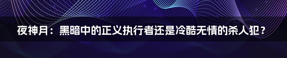 夜神月：黑暗中的正义执行者还是冷酷无情的杀人犯？