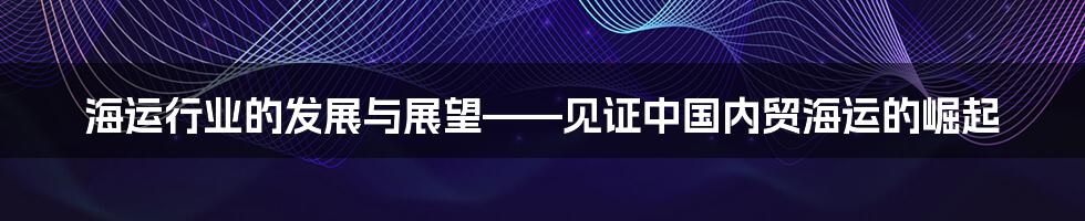 海运行业的发展与展望——见证中国内贸海运的崛起