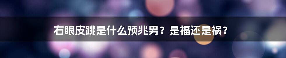 右眼皮跳是什么预兆男？是福还是祸？