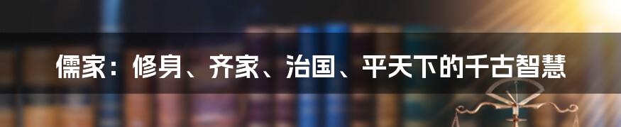 儒家:修身、齐家、治国、平天下的千古智慧