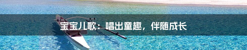 宝宝儿歌：唱出童趣，伴随成长