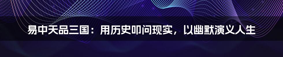 易中天品三国:用历史叩问现实,以幽默演义人生