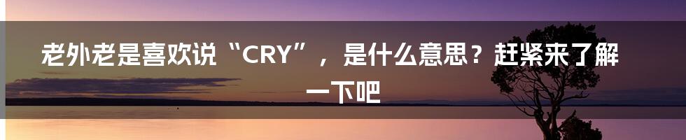 老外老是喜欢说“CRY”,是什么意思?赶紧来了解一下吧