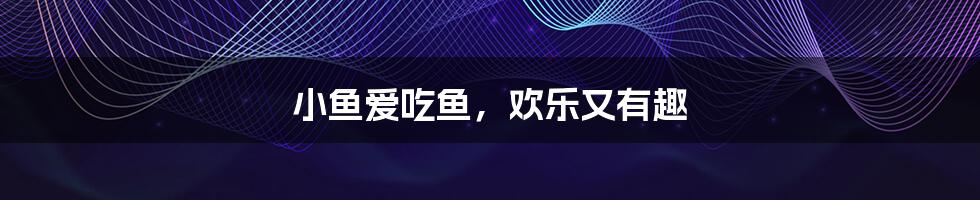小鱼爱吃鱼,欢乐又有趣