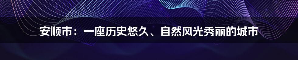 安顺市：一座历史悠久、自然风光秀丽的城市