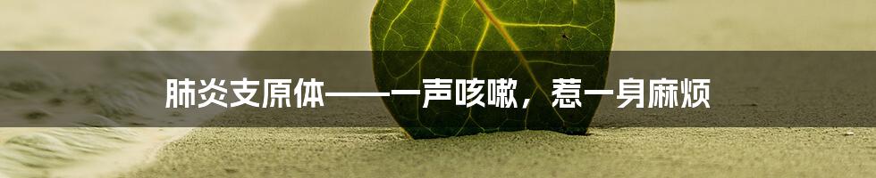 肺炎支原体——一声咳嗽，惹一身麻烦