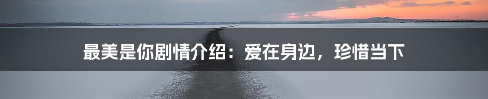 最美是你剧情介绍：爱在身边，珍惜当下