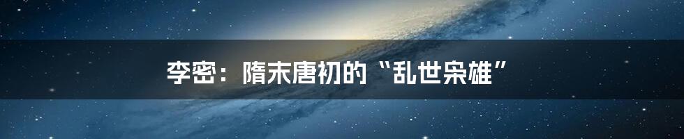 李密:隋末唐初的“乱世枭雄”