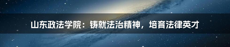 山东政法学院：铸就法治精神，培育法律英才