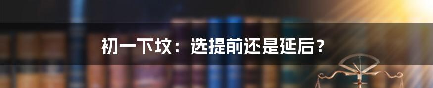初一下坟：选提前还是延后？