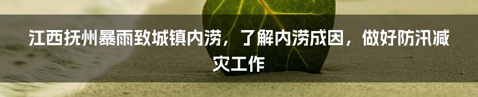 江西抚州暴雨致城镇内涝，了解内涝成因，做好防汛减灾工作