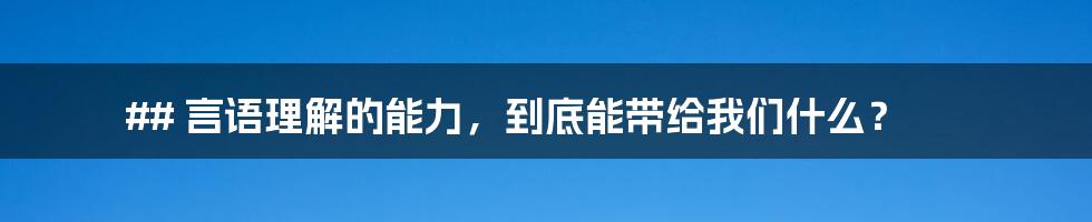 ## 言语理解的能力,到底能带给我们什么?