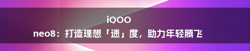 iQOO neo8：打造理想「速」度，助力年轻腾飞