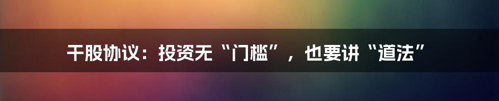 干股协议：投资无“门槛”，也要讲“道法”