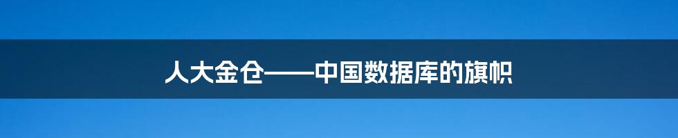 人大金仓——中国数据库的旗帜