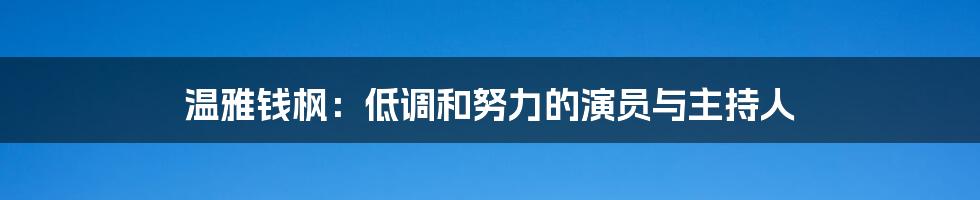 温雅钱枫:低调和努力的演员与主持人