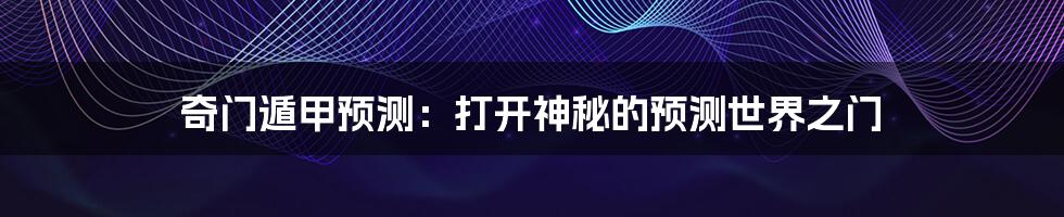 奇门遁甲预测:打开神秘的预测世界之门