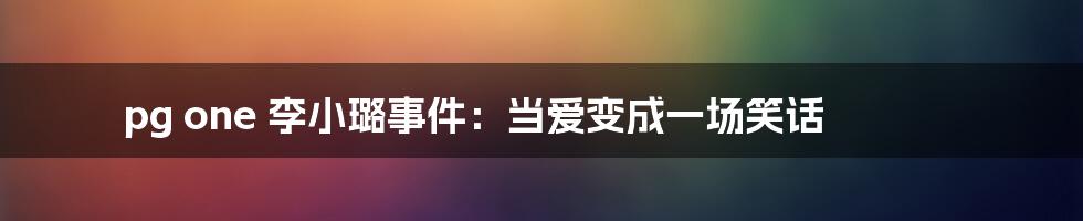 pg one 李小璐事件:当爱变成一场笑话