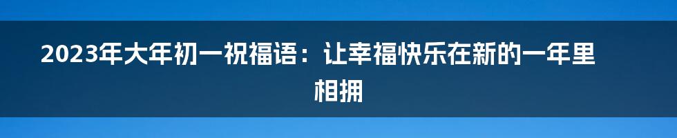 2023年大年初一祝福语:让幸福快乐在新的一年里相拥