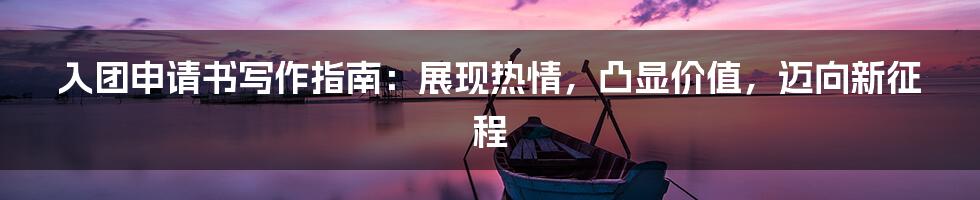 入团申请书写作指南:展现热情,凸显价值,迈向新征程