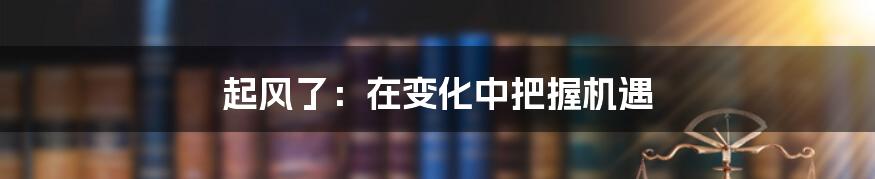 起风了:在变化中把握机遇