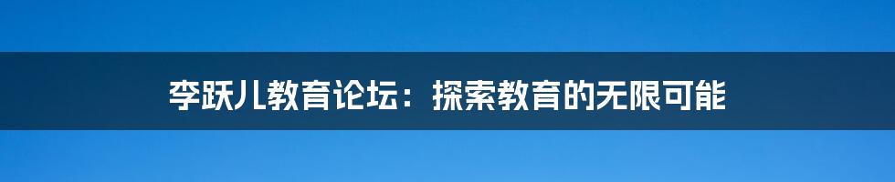 李跃儿教育论坛:探索教育的无限可能