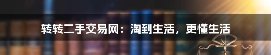 转转二手交易网：淘到生活，更懂生活