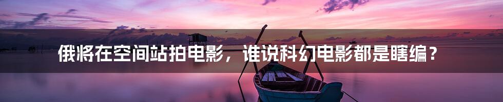 俄将在空间站拍电影，谁说科幻电影都是瞎编？