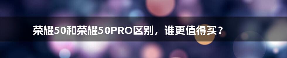 荣耀50和荣耀50PRO区别，谁更值得买？