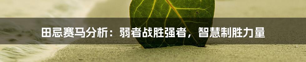 田忌赛马分析:弱者战胜强者,智慧制胜力量