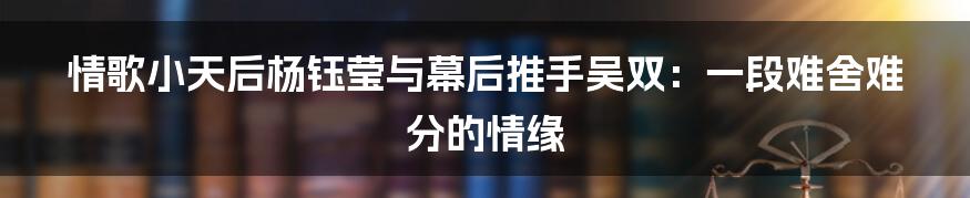 情歌小天后杨钰莹与幕后推手吴双:一段难舍难分的情缘