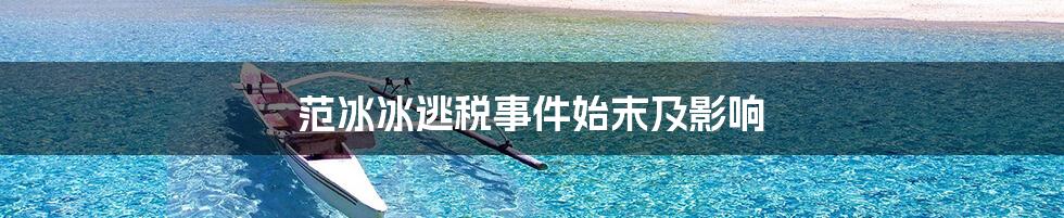 范冰冰逃税事件始末及影响
