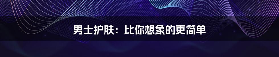 男士护肤:比你想象的更简单