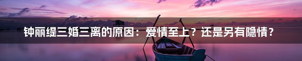 钟丽缇三婚三离的原因:爱情至上?还是另有隐情?