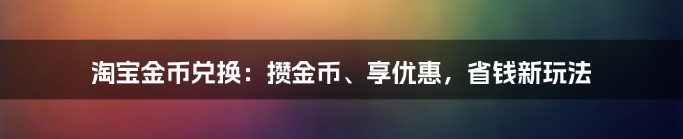 淘宝金币兑换:攒金币、享优惠,省钱新玩法