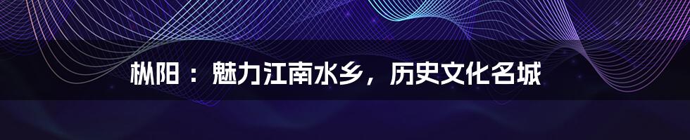 枞阳 :魅力江南水乡,历史文化名城