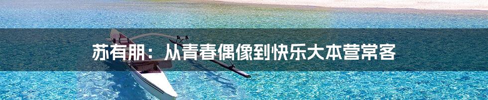 苏有朋:从青春偶像到快乐大本营常客