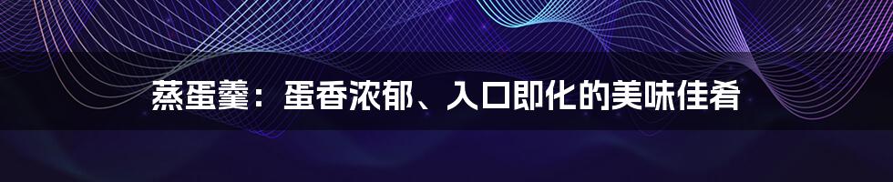 蒸蛋羹:蛋香浓郁、入口即化的美味佳肴