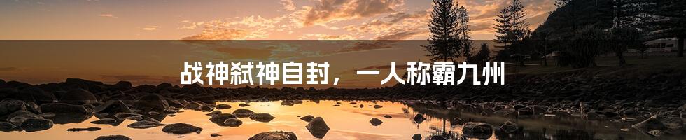 战神弑神自封,一人称霸九州