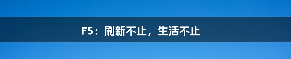 F5:刷新不止,生活不止