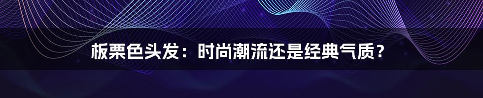 板栗色头发：时尚潮流还是经典气质？