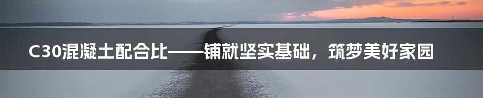 C30混凝土配合比——铺就坚实基础,筑梦美好家园