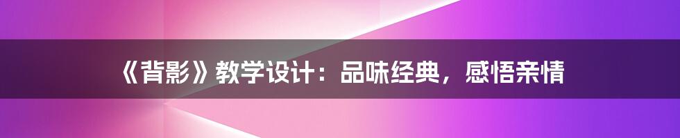 《背影》教学设计：品味经典，感悟亲情