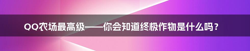 QQ农场最高级——你会知道终极作物是什么吗？