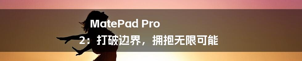 MatePad Pro 2:打破边界,拥抱无限可能