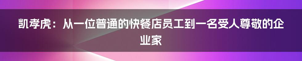 凯孝虎:从一位普通的快餐店员工到一名受人尊敬的企业家