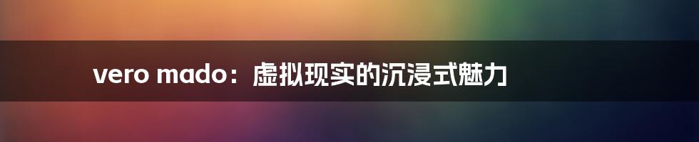 vero mado:虚拟现实的沉浸式魅力