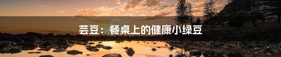 芸豆:餐桌上的健康小绿豆